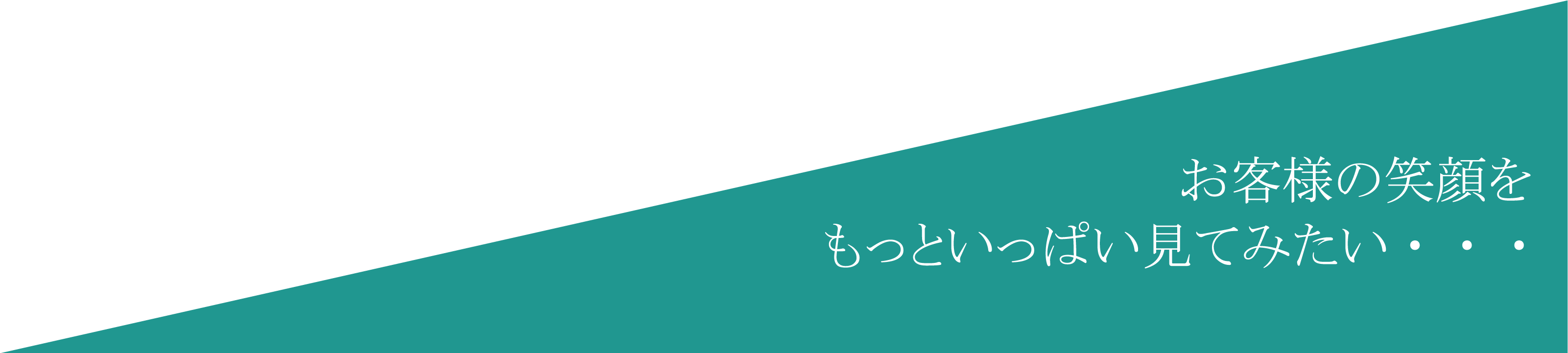 お客様の笑顔をもっといっぱい見てみたい・・・