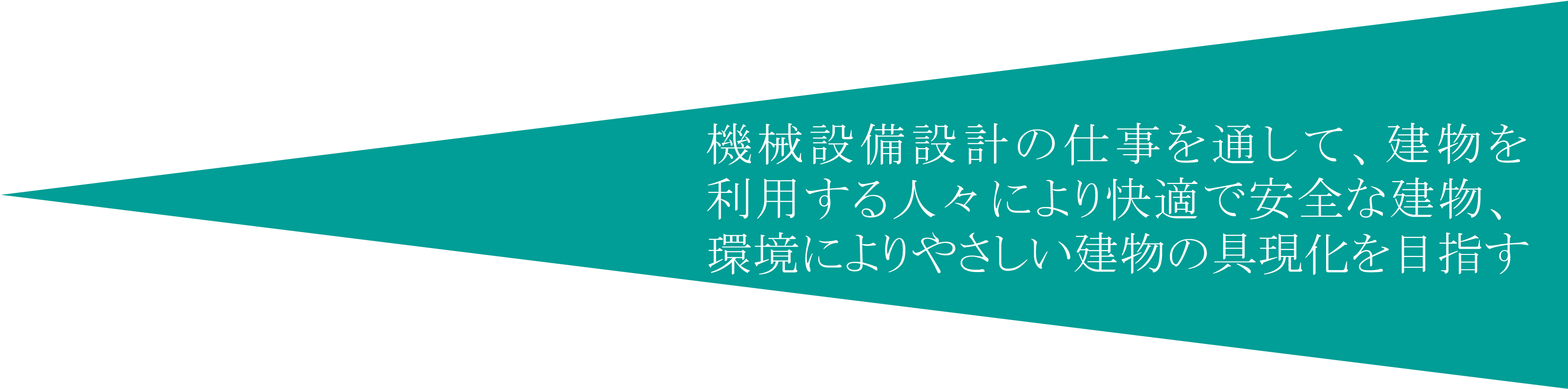 機械設備設計の仕事を通して、建物を利用する人々により快適で安全な建物、環境によりやさしい建物の具現化を目指す